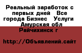 Реальный заработок с первых дней - Все города Бизнес » Услуги   . Амурская обл.,Райчихинск г.